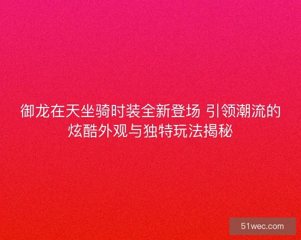 御龙在天坐骑时装全新登场 引领潮流的炫酷外观与独特玩法揭秘 御龙在天坐骑时装全新登场 引领潮流的炫酷外观与独特玩法揭秘
