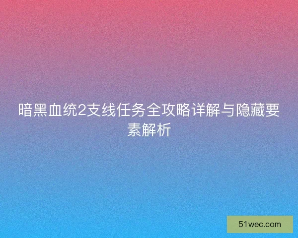 暗黑血统2支线任务全攻略详解与隐藏要素解析