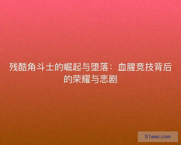 残酷角斗士的崛起与堕落：血腥竞技背后的荣耀与悲剧