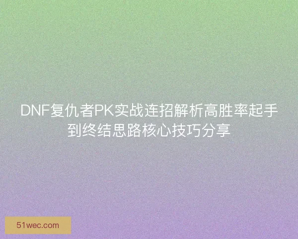 DNF复仇者PK实战连招解析高胜率起手到终结思路核心技巧分享