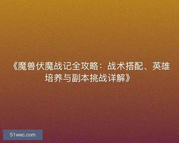 《魔兽伏魔战记全攻略：战术搭配、英雄培养与副本挑战详解》