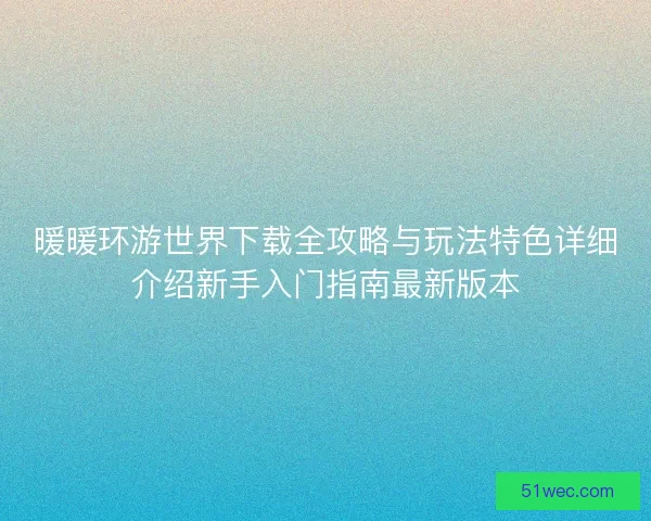 暖暖环游世界下载全攻略与玩法特色详细介绍新手入门指南最新版本 暖暖环游世界下载全攻略与玩法特色详细介绍新手入门指南最新版本