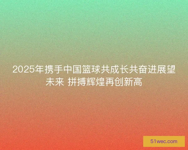 2025年携手中国篮球共成长共奋进展望未来 拼搏辉煌再创新高