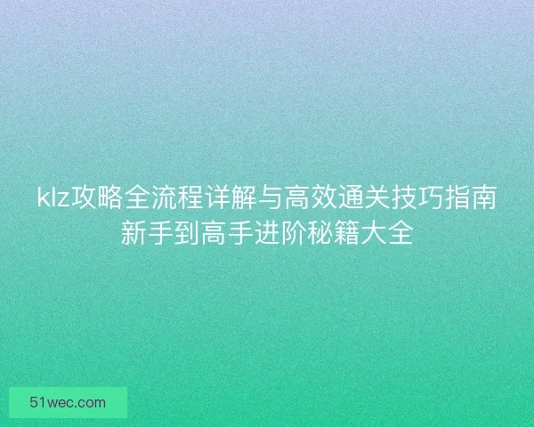 klz攻略全流程详解与高效通关技巧指南新手到高手进阶秘籍大全