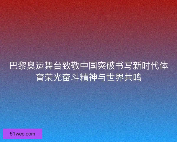 巴黎奥运舞台致敬中国突破书写新时代体育荣光奋斗精神与世界共鸣
