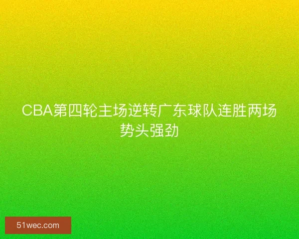 CBA第四轮主场逆转广东球队连胜两场势头强劲