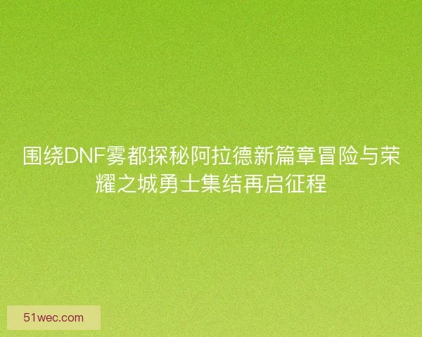 围绕DNF雾都探秘阿拉德新篇章冒险与荣耀之城勇士集结再启征程