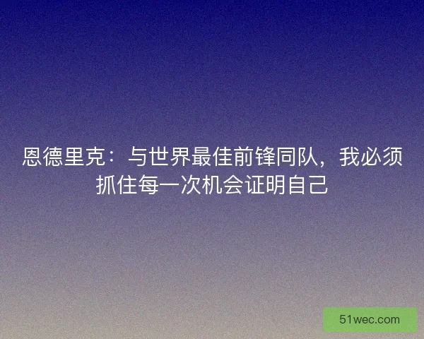 恩德里克：与世界最佳前锋同队，我必须抓住每一次机会证明自己