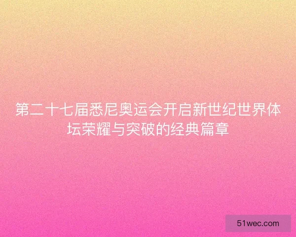 第二十七届悉尼奥运会开启新世纪世界体坛荣耀与突破的经典篇章