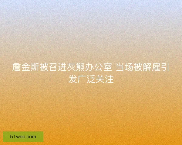 詹金斯被召进灰熊办公室 当场被解雇引发广泛关注 詹金斯被召进灰熊办公室 当场被解雇引发广泛关注