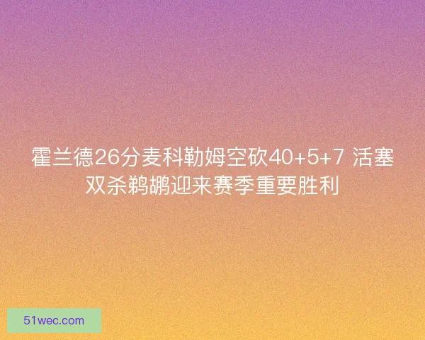 霍兰德26分麦科勒姆空砍40+5+7 活塞双杀鹈鹕迎来赛季重要胜利