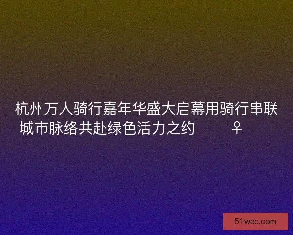 杭州万人骑行嘉年华盛大启幕用骑行串联城市脉络共赴绿色活力之约 🚴♀️🌿 杭州万人骑行嘉年华盛大启幕用骑行串联城市脉络共赴绿色活力之约 🚴♀️🌿