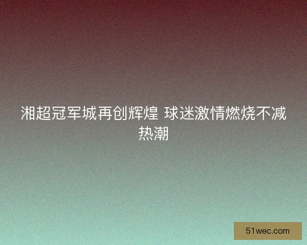 湘超冠军城再创辉煌 球迷激情燃烧不减热潮