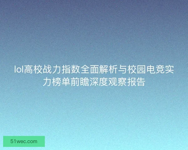 lol高校战力指数全面解析与校园电竞实力榜单前瞻深度观察报告 lol高校战力指数全面解析与校园电竞实力榜单前瞻深度观察报告
