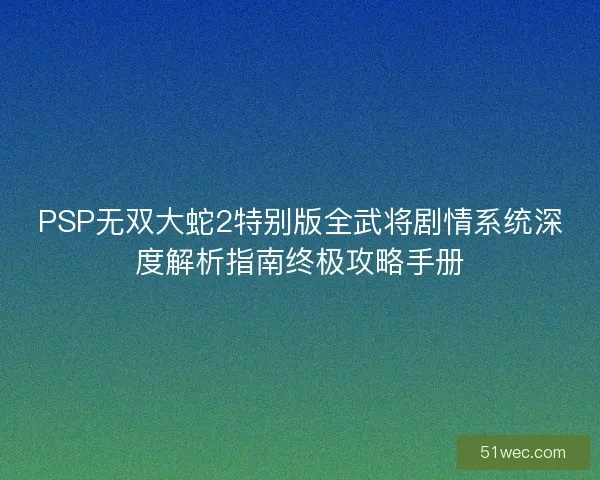 PSP无双大蛇2特别版全武将剧情系统深度解析指南终极攻略手册 PSP无双大蛇2特别版全武将剧情系统深度解析指南终极攻略手册
