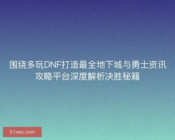 围绕多玩DNF打造最全地下城与勇士资讯攻略平台深度解析决胜秘籍 围绕多玩DNF打造最全地下城与勇士资讯攻略平台深度解析决胜秘籍