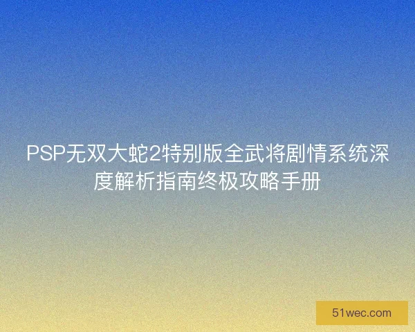 PSP无双大蛇2特别版全武将剧情系统深度解析指南终极攻略手册 PSP无双大蛇2特别版全武将剧情系统深度解析指南终极攻略手册