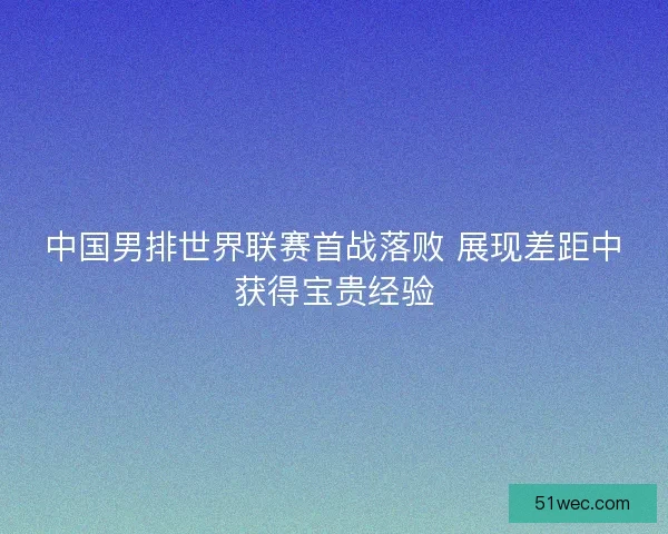 中国男排世界联赛首战落败 展现差距中获得宝贵经验 中国男排世界联赛首战落败 展现差距中获得宝贵经验