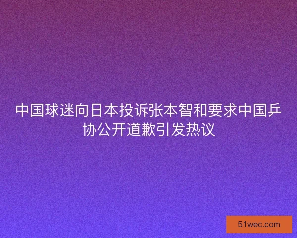 中国球迷向日本投诉张本智和要求中国乒协公开道歉引发热议 中国球迷向日本投诉张本智和要求中国乒协公开道歉引发热议