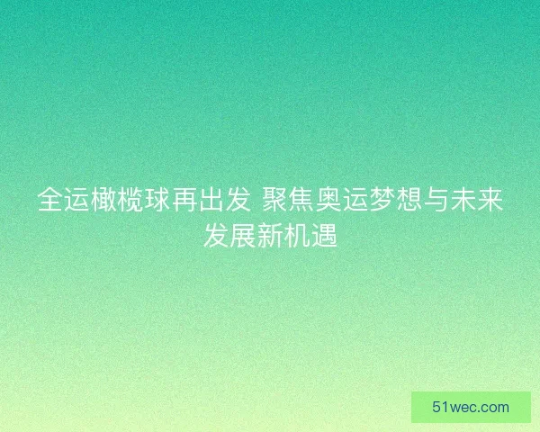 全运橄榄球再出发 聚焦奥运梦想与未来发展新机遇 全运橄榄球再出发 聚焦奥运梦想与未来发展新机遇