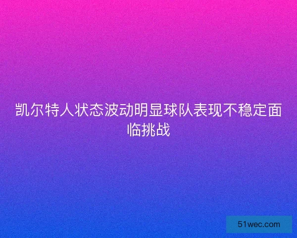 凯尔特人状态波动明显球队表现不稳定面临挑战