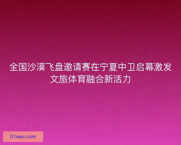 全国沙漠飞盘邀请赛在宁夏中卫启幕激发文旅体育融合新活力