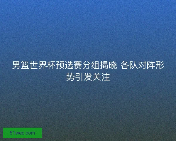 男篮世界杯预选赛分组揭晓 各队对阵形势引发关注